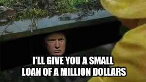 Seems accurate. | I'LL GIVE YOU A SMALL LOAN OF A MILLION DOLLARS | image tagged in memes,donald trump,pennywise | made w/ Imgflip meme maker