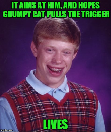 Bad Luck Brian Meme | IT AIMS AT HIM, AND HOPES GRUMPY CAT PULLS THE TRIGGER LIVES | image tagged in memes,bad luck brian | made w/ Imgflip meme maker