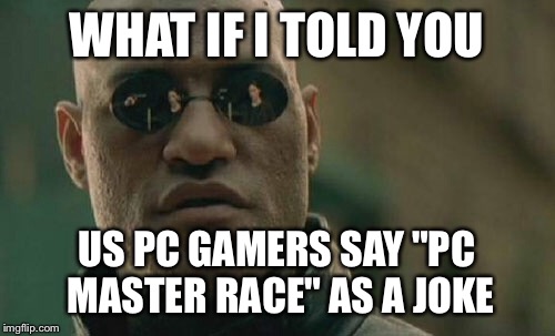 Matrix Morpheus | WHAT IF I TOLD YOU; US PC GAMERS SAY "PC MASTER RACE" AS A JOKE | image tagged in memes,matrix morpheus | made w/ Imgflip meme maker