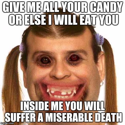 evilness | GIVE ME ALL YOUR CANDY OR ELSE I WILL EAT YOU; INSIDE ME YOU WILL SUFFER A MISERABLE DEATH | image tagged in evilness,give me all your candy,scary,horror,little girl | made w/ Imgflip meme maker