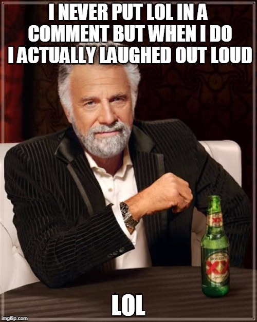 The Most Interesting Man In The World Meme | I NEVER PUT LOL IN A COMMENT BUT WHEN I DO I ACTUALLY LAUGHED OUT LOUD LOL | image tagged in memes,the most interesting man in the world | made w/ Imgflip meme maker