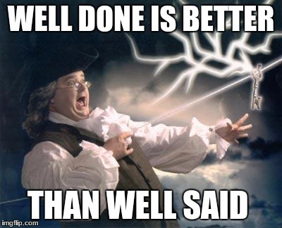 ben franklin key | WELL DONE IS BETTER; THAN WELL SAID | image tagged in ben franklin key | made w/ Imgflip meme maker