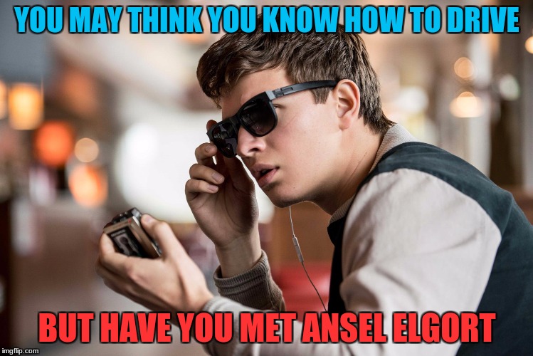Baby Driver | YOU MAY THINK YOU KNOW HOW TO DRIVE; BUT HAVE YOU MET ANSEL ELGORT | image tagged in baby driver | made w/ Imgflip meme maker