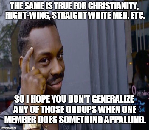 THE SAME IS TRUE FOR CHRISTIANITY, RIGHT-WING, STRAIGHT WHITE MEN, ETC. SO I HOPE YOU DON'T GENERALIZE ANY OF THOSE GROUPS WHEN ONE MEMBER D | made w/ Imgflip meme maker