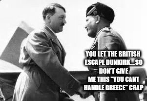 good to see you | YOU LET THE BRITISH ESCAPE DUNKIRK....SO DON'T GIVE ME THIS "YOU CANT HANDLE GREECE" CRAP | image tagged in good to see you | made w/ Imgflip meme maker