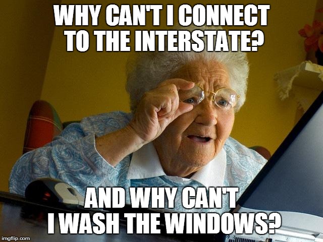 Grandma Finds The Internet | WHY CAN'T I CONNECT TO THE INTERSTATE? AND WHY CAN'T I WASH THE WINDOWS? | image tagged in memes,grandma finds the internet | made w/ Imgflip meme maker