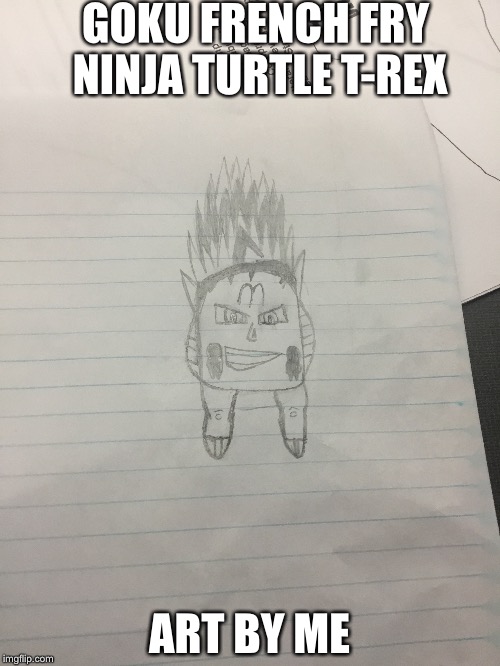 GOKU FRENCH FRY NINJA TURTLE T-REX; ART BY ME | image tagged in funny,memes | made w/ Imgflip meme maker