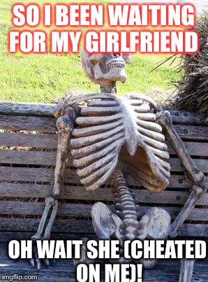 Waiting Skeleton | SO I BEEN WAITING FOR MY GIRLFRIEND; OH WAIT SHE (CHEATED ON ME)! | image tagged in memes,waiting skeleton | made w/ Imgflip meme maker