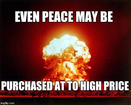 Nuclear Explosion Meme | EVEN PEACE MAY BE; PURCHASED AT TO HIGH PRICE | image tagged in memes,nuclear explosion | made w/ Imgflip meme maker