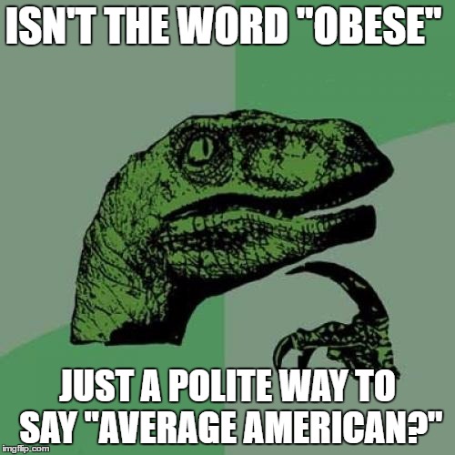Philosoraptor Meme | ISN'T THE WORD "OBESE"; JUST A POLITE WAY TO SAY "AVERAGE AMERICAN?" | image tagged in memes,philosoraptor | made w/ Imgflip meme maker