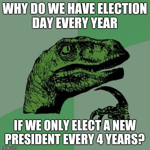 I see no reason to rip Donald Trump from presidency so soon. Oh, wait... | WHY DO WE HAVE ELECTION DAY EVERY YEAR; IF WE ONLY ELECT A NEW PRESIDENT EVERY 4 YEARS? | image tagged in memes,philosoraptor,election day,idgi | made w/ Imgflip meme maker