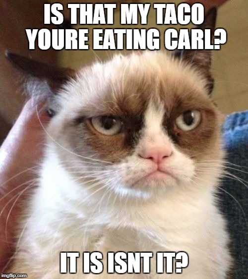 Grumpy Cat Reverse | IS THAT MY TACO YOURE EATING CARL? IT IS ISNT IT? | image tagged in memes,grumpy cat reverse,grumpy cat | made w/ Imgflip meme maker