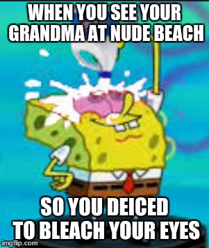 WHEN YOU SEE YOUR GRANDMA AT NUDE BEACH; SO YOU DEICED TO BLEACH YOUR EYES | image tagged in spongebob | made w/ Imgflip meme maker