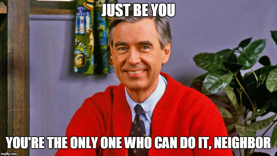 JUST BE YOU YOU'RE THE ONLY ONE WHO CAN DO IT, NEIGHBOR | made w/ Imgflip meme maker