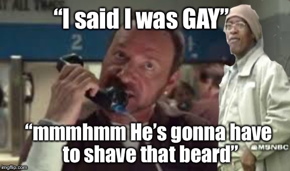 Kevin Spacey Gay | “I said I was GAY”; “mmmhmm He’s gonna have to shave that beard” | image tagged in lgbt,prison,kevin spacey,punk,pedophile,homosexual | made w/ Imgflip meme maker