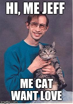 weird guy | HI, ME JEFF; ME CAT WANT LOVE | image tagged in weird guy | made w/ Imgflip meme maker