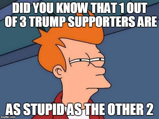 Futurama Fry | DID YOU KNOW THAT 1 OUT OF 3 TRUMP SUPPORTERS ARE; AS STUPID AS THE OTHER 2 | image tagged in memes,futurama fry | made w/ Imgflip meme maker