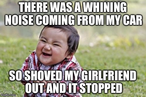 Evil Toddler Meme | THERE WAS A WHINING NOISE COMING FROM MY CAR; SO SHOVED MY GIRLFRIEND OUT AND IT STOPPED | image tagged in memes,evil toddler | made w/ Imgflip meme maker