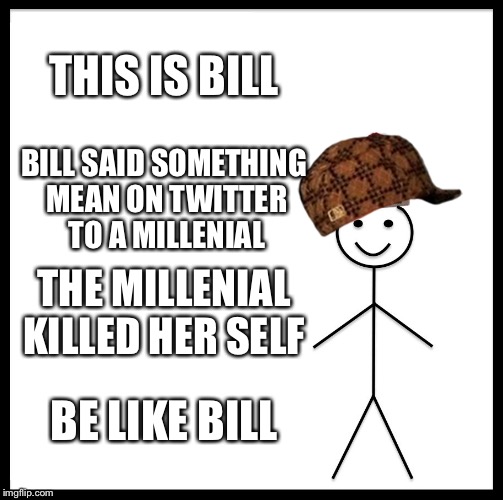 Be Like Bill Meme | THIS IS BILL; BILL SAID SOMETHING MEAN ON TWITTER TO A MILLENIAL; THE MILLENIAL KILLED HER SELF; BE LIKE BILL | image tagged in memes,be like bill,scumbag | made w/ Imgflip meme maker