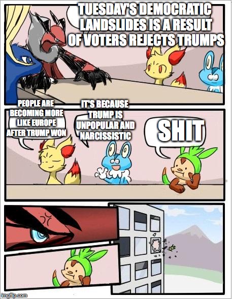 2017 Democratic Landslides | TUESDAY'S DEMOCRATIC LANDSLIDES IS A RESULT OF VOTERS REJECTS TRUMPS; IT'S BECAUSE TRUMP IS UNPOPULAR AND NARCISSISTIC; PEOPLE ARE BECOMING MORE LIKE EUROPE AFTER TRUMP WON; SHIT | image tagged in pokemon board meeting,2017,democrats | made w/ Imgflip meme maker