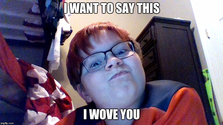 Me | I WANT TO SAY THIS; I WOVE YOU | image tagged in love | made w/ Imgflip meme maker
