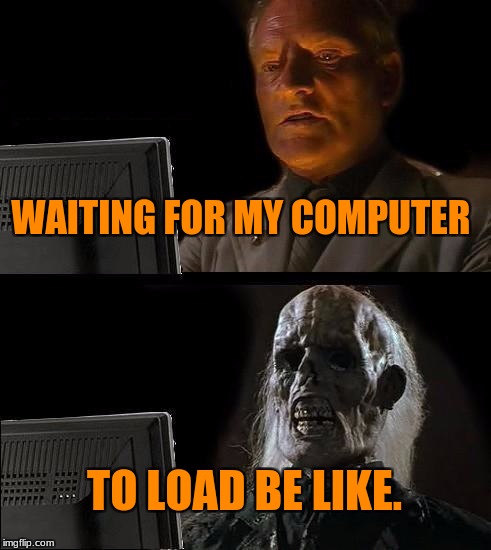 I'll Just Wait Here Meme | WAITING FOR MY COMPUTER; TO LOAD BE LIKE. | image tagged in memes,ill just wait here | made w/ Imgflip meme maker