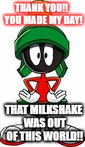 Marvin the Martian | THANK YOU!!  YOU MADE MY DAY! THAT MILKSHAKE WAS OUT OF THIS WORLD!! | image tagged in marvin the martian | made w/ Imgflip meme maker