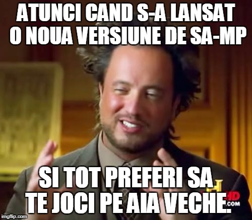 Ancient Aliens Meme | ATUNCI CAND S-A LANSAT O NOUA VERSIUNE DE SA-MP; SI TOT PREFERI SA TE JOCI PE AIA VECHE. | image tagged in memes,ancient aliens | made w/ Imgflip meme maker