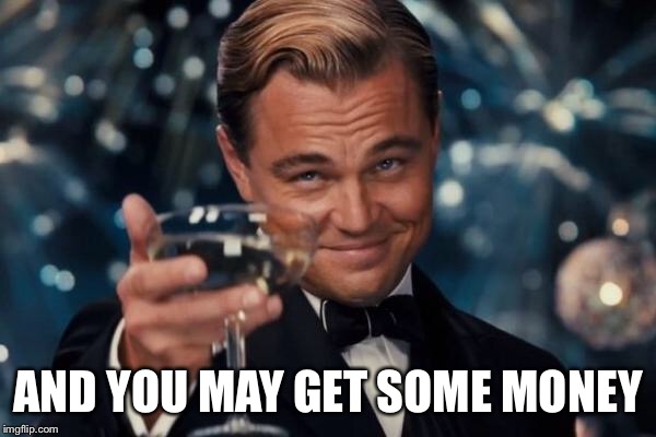 Leonardo Dicaprio Cheers Meme | AND YOU MAY GET SOME MONEY | image tagged in memes,leonardo dicaprio cheers | made w/ Imgflip meme maker