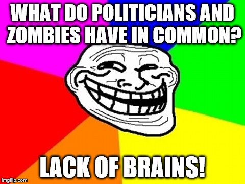 Troll Face Colored | WHAT DO POLITICIANS AND ZOMBIES HAVE IN COMMON? LACK OF BRAINS! | image tagged in memes,troll face colored | made w/ Imgflip meme maker