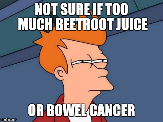 Just beet it... | NOT SURE IF TOO MUCH BEETROOT JUICE; OR BOWEL CANCER | image tagged in memes,futurama fry | made w/ Imgflip meme maker