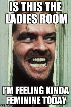 Here's Johnny Meme | IS THIS THE LADIES ROOM; I'M FEELING KINDA FEMININE TODAY | image tagged in memes,heres johnny | made w/ Imgflip meme maker
