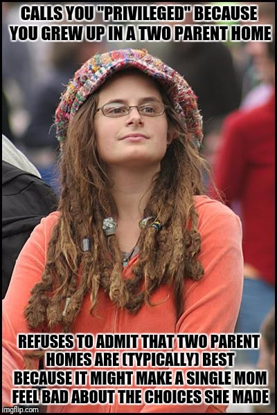 College Liberal | CALLS YOU "PRIVILEGED" BECAUSE YOU GREW UP IN A TWO PARENT HOME; REFUSES TO ADMIT THAT TWO PARENT HOMES ARE (TYPICALLY) BEST BECAUSE IT MIGHT MAKE A SINGLE MOM FEEL BAD ABOUT THE CHOICES SHE MADE | image tagged in memes,college liberal | made w/ Imgflip meme maker