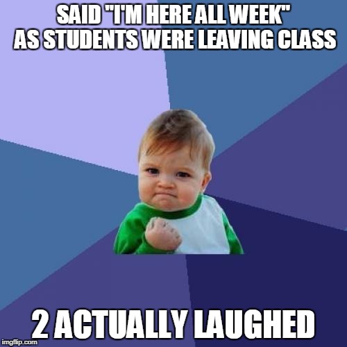 It's awesome when they get my jokes. | SAID "I'M HERE ALL WEEK" AS STUDENTS WERE LEAVING CLASS; 2 ACTUALLY LAUGHED | image tagged in memes,success kid,students | made w/ Imgflip meme maker