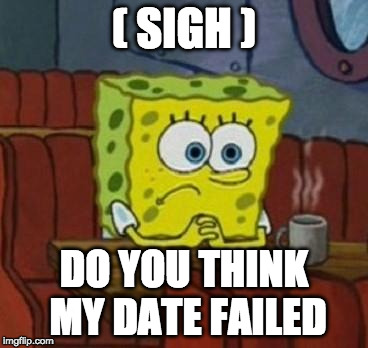 Lonely Spongebob | ( SIGH ); DO YOU THINK MY DATE FAILED | image tagged in lonely spongebob | made w/ Imgflip meme maker