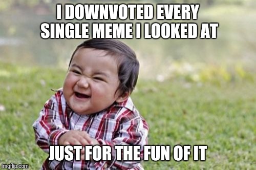 Evil Toddler | I DOWNVOTED EVERY SINGLE MEME I LOOKED AT; JUST FOR THE FUN OF IT | image tagged in memes,evil toddler | made w/ Imgflip meme maker