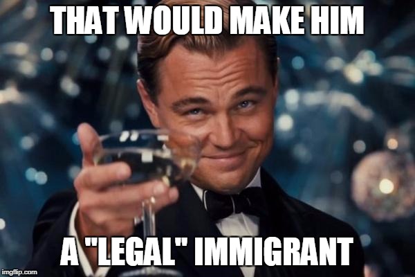 Leonardo Dicaprio Cheers Meme | THAT WOULD MAKE HIM A "LEGAL" IMMIGRANT | image tagged in memes,leonardo dicaprio cheers | made w/ Imgflip meme maker