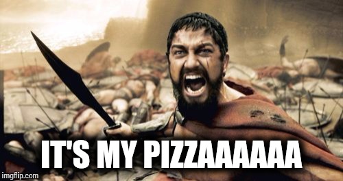 Sparta Leonidas | IT'S MY PIZZAAAAAA | image tagged in memes,sparta leonidas | made w/ Imgflip meme maker