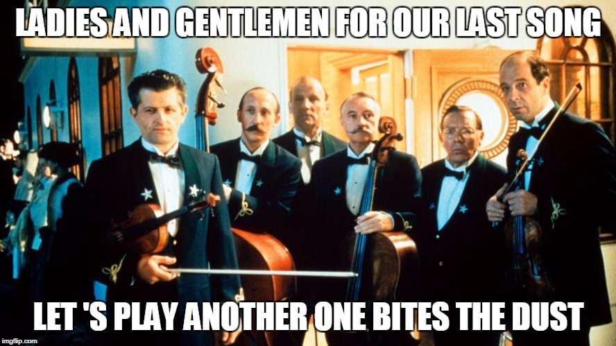 Titanic's Last Band | LADIES AND GENTLEMEN FOR OUR LAST SONG; LET 'S PLAY ANOTHER ONE BITES THE DUST | image tagged in titanic's last band | made w/ Imgflip meme maker