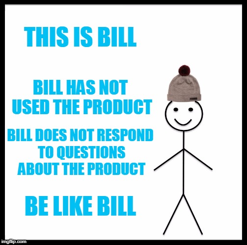 Be Like Bill Meme | THIS IS BILL BILL HAS NOT USED THE PRODUCT BILL DOES NOT RESPOND TO QUESTIONS ABOUT THE PRODUCT BE LIKE BILL | image tagged in memes,be like bill | made w/ Imgflip meme maker