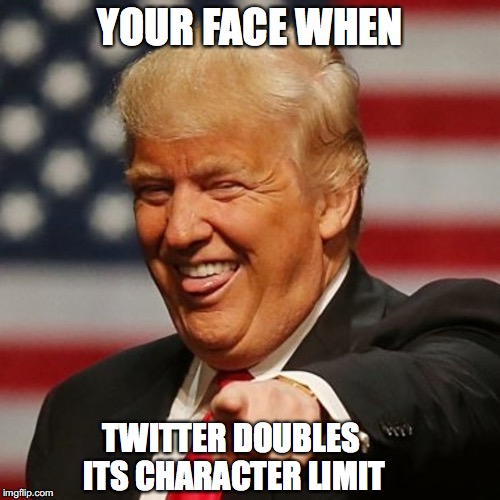 YOUR FACE WHEN; TWITTER DOUBLES ITS CHARACTER LIMIT | image tagged in trump,twitter | made w/ Imgflip meme maker