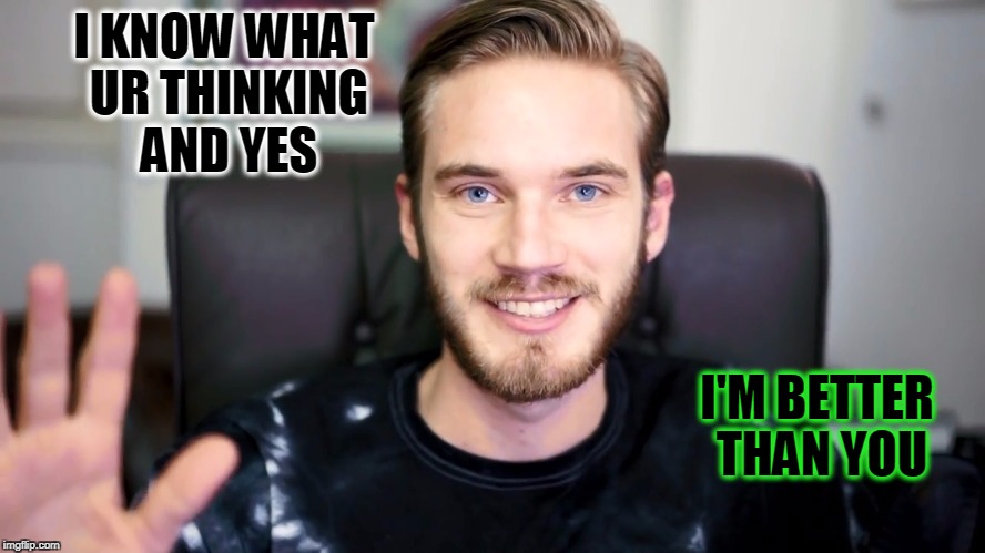 I KNOW WHAT UR THINKING AND YES; I'M BETTER THAN YOU | image tagged in pewdiepie,funny memes | made w/ Imgflip meme maker