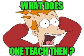 WHAT DOES ONE TEACH THEN ? | made w/ Imgflip meme maker