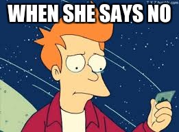 fry | WHEN SHE SAYS NO | image tagged in futurama fry | made w/ Imgflip meme maker
