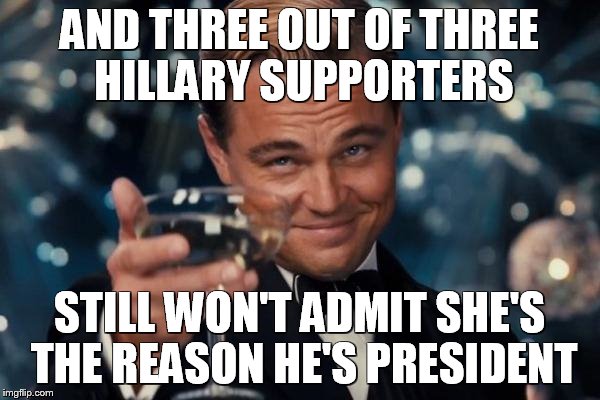 Leonardo Dicaprio Cheers Meme | AND THREE OUT OF THREE HILLARY SUPPORTERS STILL WON'T ADMIT SHE'S THE REASON HE'S PRESIDENT | image tagged in memes,leonardo dicaprio cheers | made w/ Imgflip meme maker