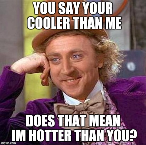 Creepy Condescending Wonka Meme | YOU SAY YOUR COOLER THAN ME; DOES THAT MEAN IM HOTTER THAN YOU? | image tagged in memes,creepy condescending wonka | made w/ Imgflip meme maker