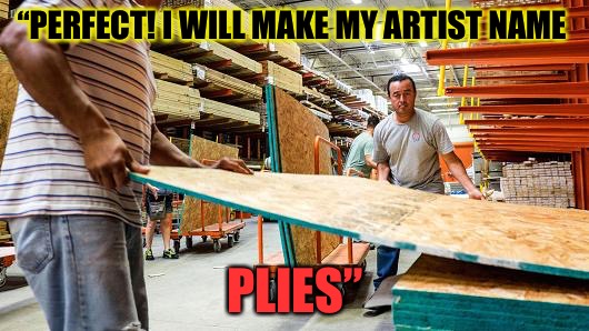 Real Eyes Realize Real Plies | “PERFECT! I WILL MAKE MY ARTIST NAME; PLIES” | image tagged in real eyes realize real plies,funny,memes | made w/ Imgflip meme maker