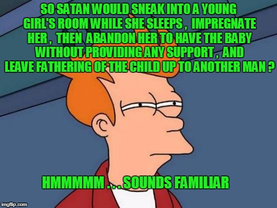 Futurama Fry Meme | SO SATAN WOULD SNEAK INTO A YOUNG GIRL'S ROOM WHILE SHE SLEEPS ,  IMPREGNATE HER ,  THEN  ABANDON HER TO HAVE THE BABY WITHOUT PROVIDING ANY | image tagged in memes,futurama fry | made w/ Imgflip meme maker