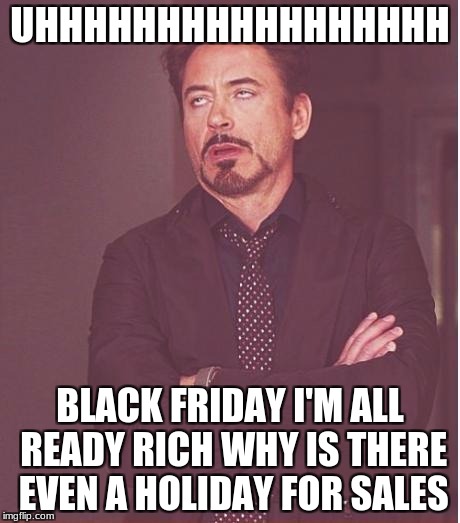 Face You Make Robert Downey Jr | UHHHHHHHHHHHHHHHHH; BLACK FRIDAY I'M ALL READY RICH WHY IS THERE EVEN A HOLIDAY FOR SALES | image tagged in memes,face you make robert downey jr | made w/ Imgflip meme maker