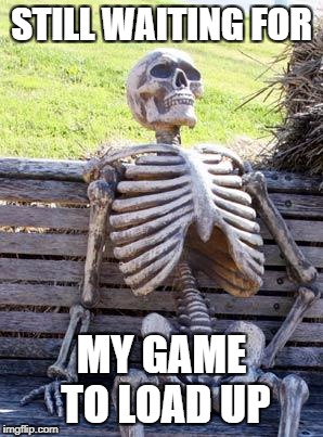 Waiting Skeleton | STILL WAITING FOR; MY GAME TO LOAD UP | image tagged in memes,waiting skeleton | made w/ Imgflip meme maker